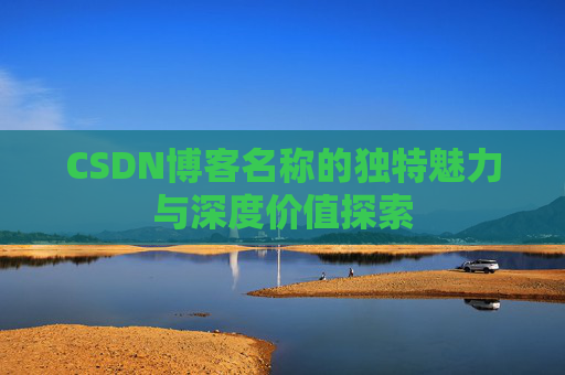CSDN博客名称的独特魅力与深度价值探索